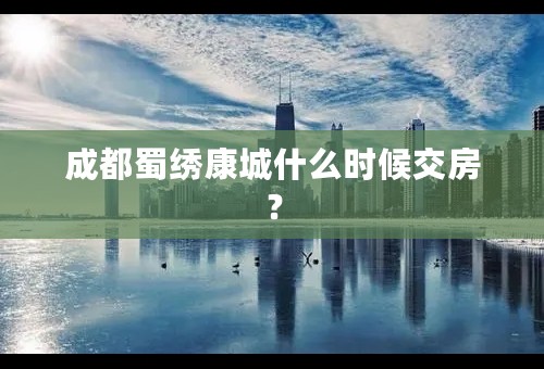 成都蜀绣康城什么时候交房？