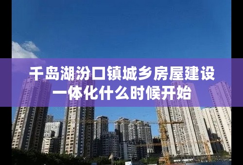 千岛湖汾口镇城乡房屋建设一体化什么时候开始