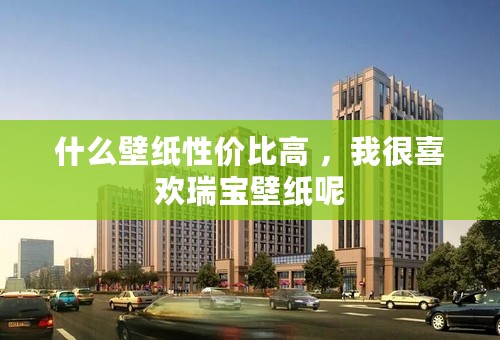 什么壁纸性价比高 ，我很喜欢瑞宝壁纸呢