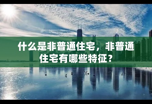 什么是非普通住宅，非普通住宅有哪些特征？