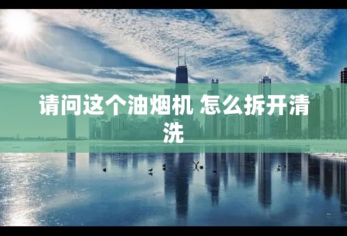 请问这个油烟机 怎么拆开清洗