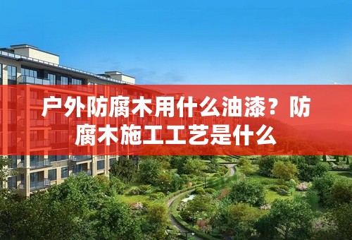 户外防腐木用什么油漆？防腐木施工工艺是什么