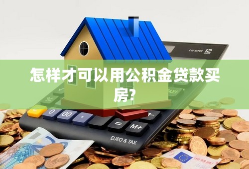 怎样才可以用公积金贷款买房?