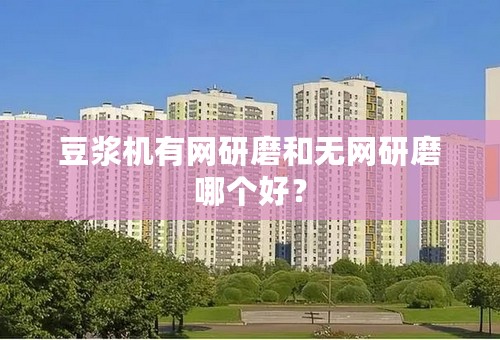 豆浆机有网研磨和无网研磨哪个好？