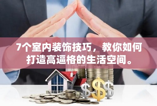 7个室内装饰技巧，教你如何打造高逼格的生活空间。