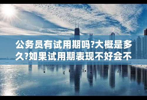 公务员有试用期吗?大概是多久?如果试用期表现不好会不会被辞退？