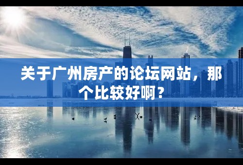 关于广州房产的论坛网站，那个比较好啊？