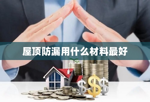 屋顶防漏用什么材料最好