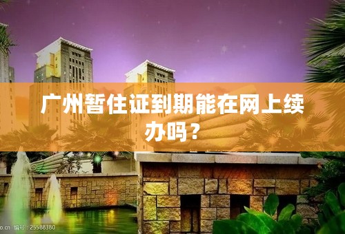 广州暂住证到期能在网上续办吗？