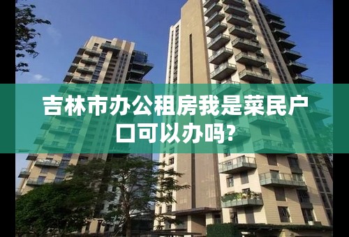 吉林市办公租房我是菜民户口可以办吗?