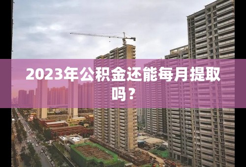 2023年公积金还能每月提取吗？