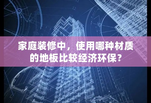 家庭装修中，使用哪种材质的地板比较经济环保？