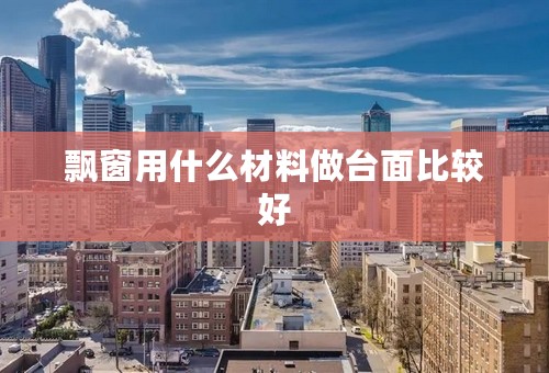 飘窗用什么材料做台面比较好