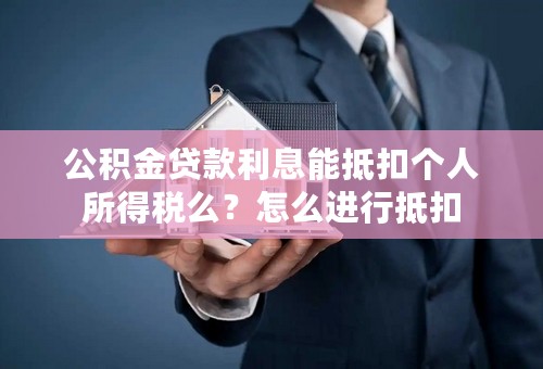 公积金贷款利息能抵扣个人所得税么？怎么进行抵扣