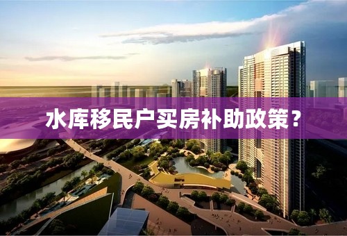 水库移民户买房补助政策？