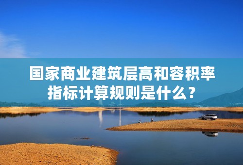 国家商业建筑层高和容积率指标计算规则是什么？