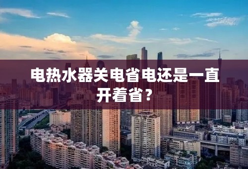 电热水器关电省电还是一直开着省？