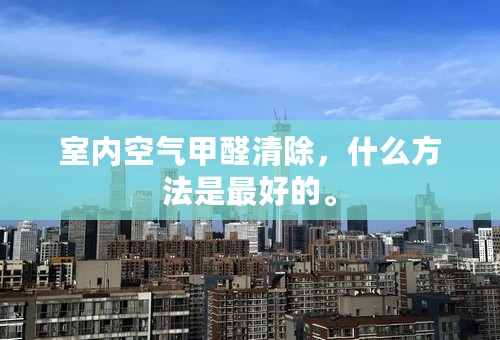 室内空气甲醛清除，什么方法是最好的。