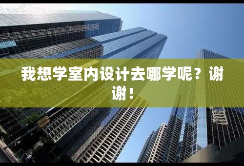 我想学室内设计去哪学呢？谢谢！