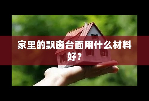 家里的飘窗台面用什么材料好？