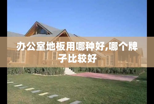 办公室地板用哪种好,哪个牌子比较好