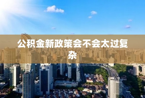 公积金新政策会不会太过复杂