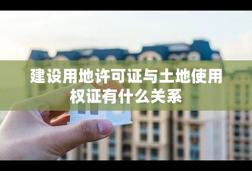 建设用地许可证与土地使用权证有什么关系