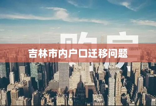 吉林市内户口迁移问题