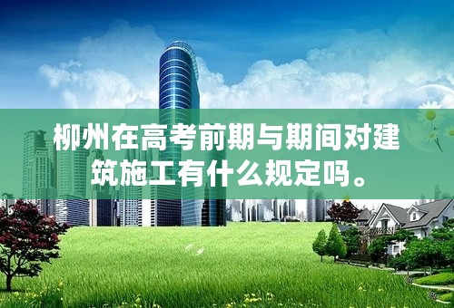 柳州在高考前期与期间对建筑施工有什么规定吗。