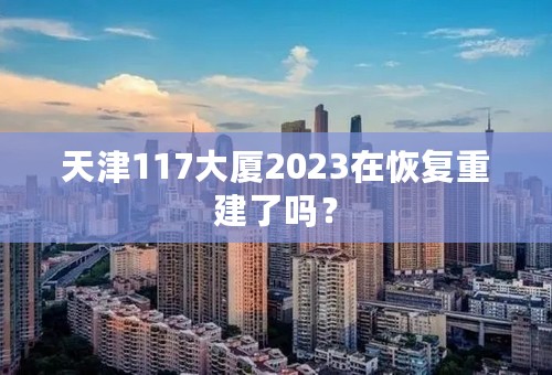 天津117大厦2023在恢复重建了吗？