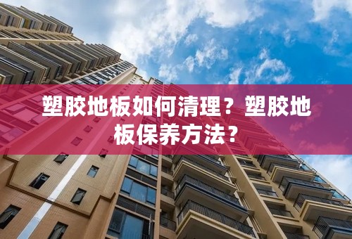 塑胶地板如何清理？塑胶地板保养方法？