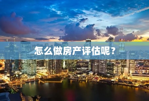 怎么做房产评估呢？