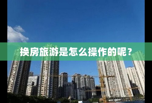 换房旅游是怎么操作的呢？