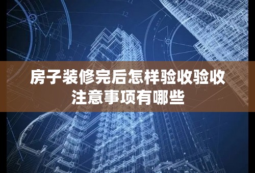 房子装修完后怎样验收验收注意事项有哪些