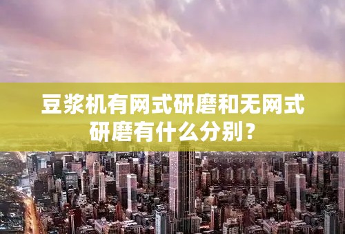 豆浆机有网式研磨和无网式研磨有什么分别？