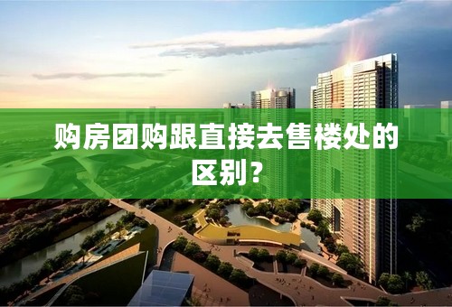 购房团购跟直接去售楼处的区别？