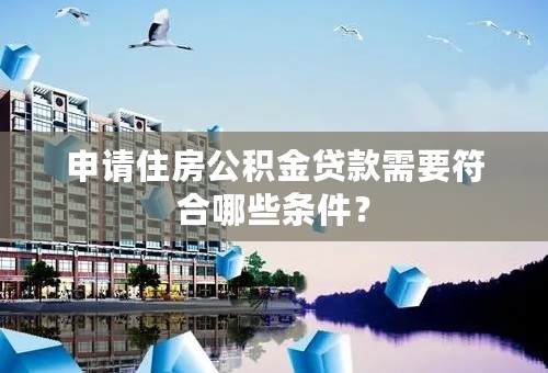 申请住房公积金贷款需要符合哪些条件？