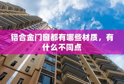 铝合金门窗都有哪些材质，有什么不同点