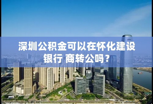 深圳公积金可以在怀化建设银行 商转公吗？