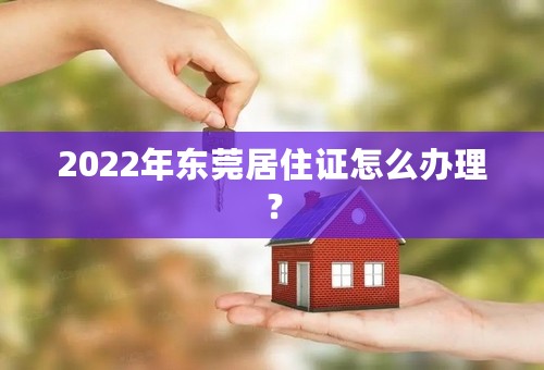 2022年东莞居住证怎么办理？