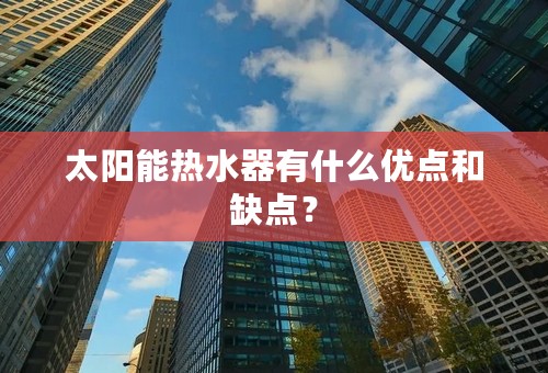 太阳能热水器有什么优点和缺点？