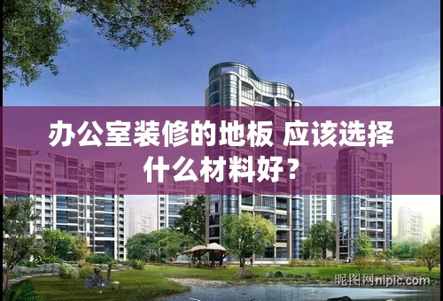 办公室装修的地板 应该选择什么材料好？