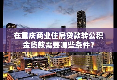 在重庆商业住房贷款转公积金贷款需要哪些条件？