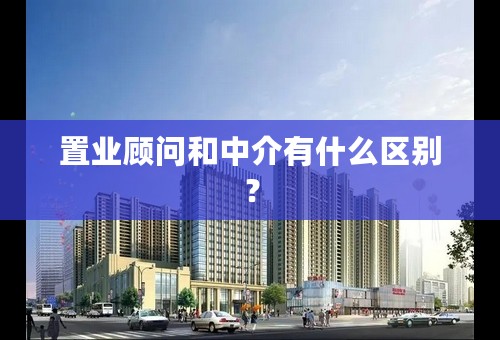 置业顾问和中介有什么区别？