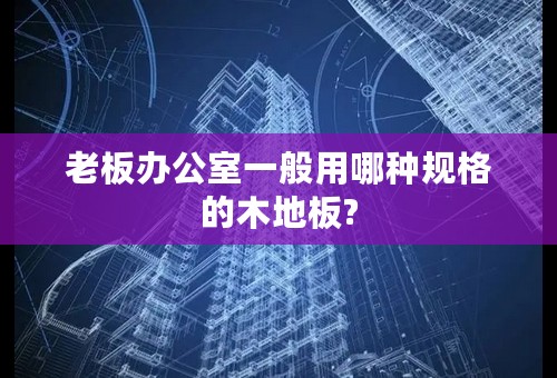 老板办公室一般用哪种规格的木地板?