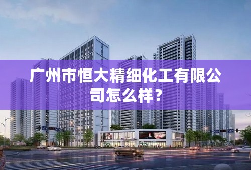 广州市恒大精细化工有限公司怎么样？