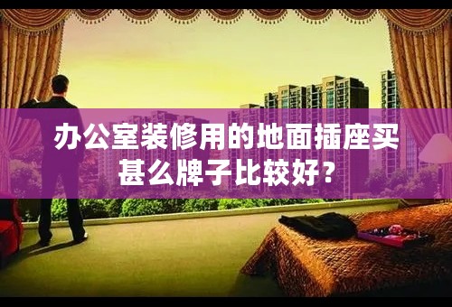 办公室装修用的地面插座买甚么牌子比较好？