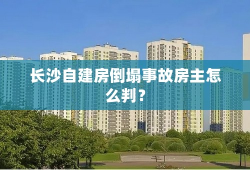 长沙自建房倒塌事故房主怎么判？