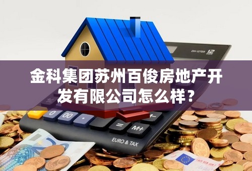 金科集团苏州百俊房地产开发有限公司怎么样？