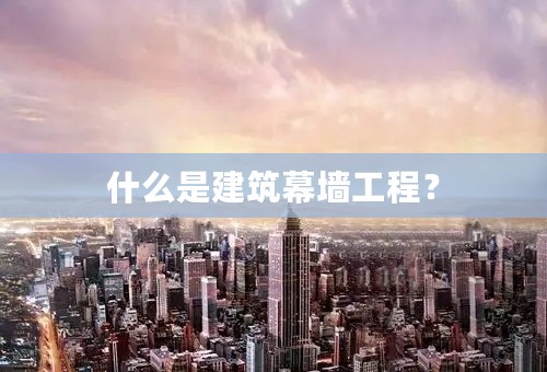 什么是建筑幕墙工程？